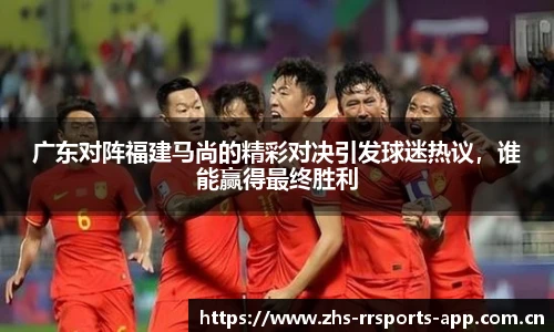 广东对阵福建马尚的精彩对决引发球迷热议，谁能赢得最终胜利